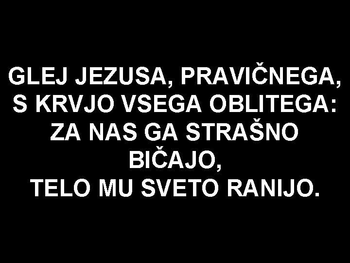 GLEJ JEZUSA, PRAVIČNEGA, S KRVJO VSEGA OBLITEGA: ZA NAS GA STRAŠNO BIČAJO, TELO MU