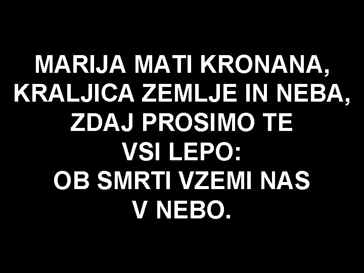 MARIJA MATI KRONANA, KRALJICA ZEMLJE IN NEBA, ZDAJ PROSIMO TE VSI LEPO: OB SMRTI