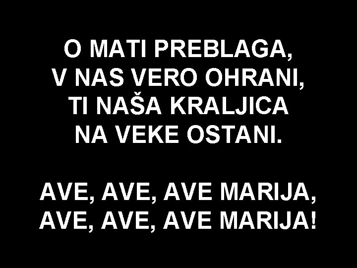 O MATI PREBLAGA, V NAS VERO OHRANI, TI NAŠA KRALJICA NA VEKE OSTANI. AVE,