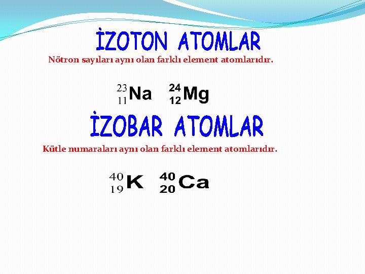 Nötron sayıları aynı olan farklı element atomlarıdır. Kütle numaraları aynı olan farklı element atomlarıdır.