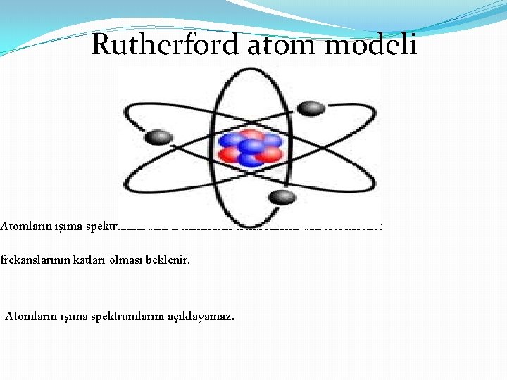 Rutherford atom modeli Atomların ışıma spektrumlardaki frekansların elektronların dairesel hareket frekanslarının katları olması beklenir.