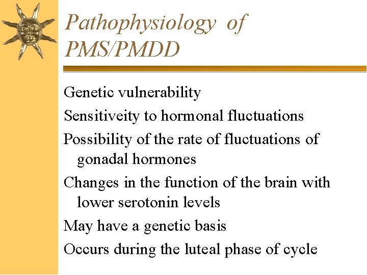 Pathophysiology of PMS/PMDD Genetic vulnerability Sensitiveity to hormonal fluctuations Possibility of the rate of