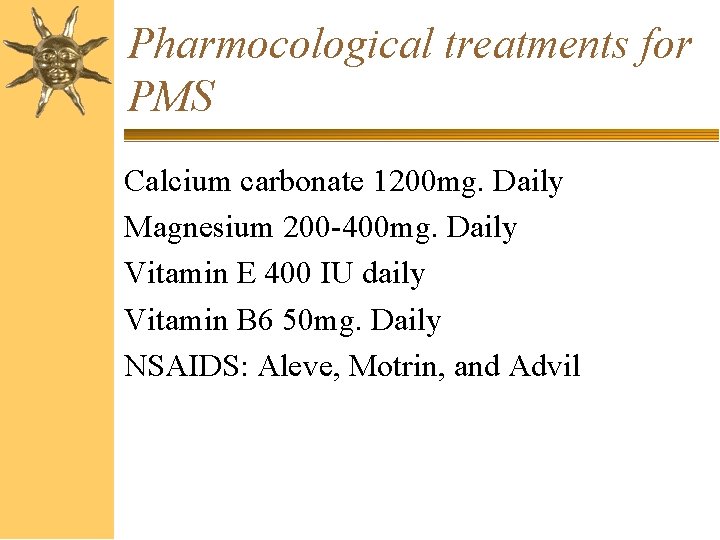 Pharmocological treatments for PMS Calcium carbonate 1200 mg. Daily Magnesium 200 -400 mg. Daily