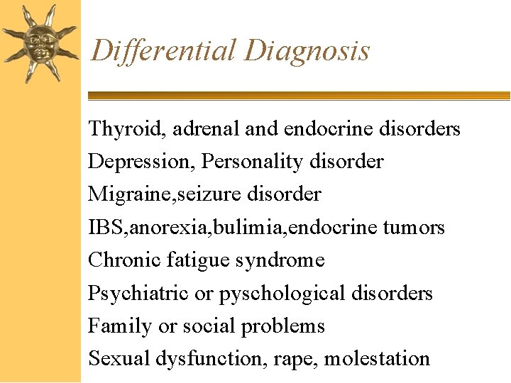 Differential Diagnosis Thyroid, adrenal and endocrine disorders Depression, Personality disorder Migraine, seizure disorder IBS,