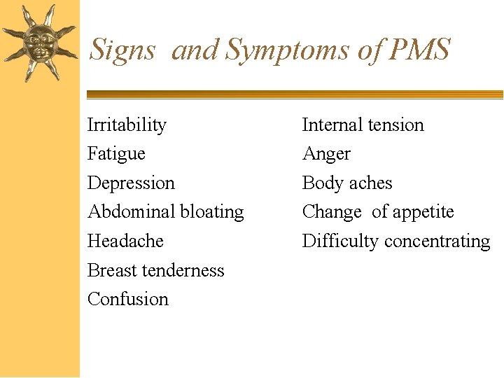 Signs and Symptoms of PMS Irritability Fatigue Depression Abdominal bloating Headache Breast tenderness Confusion