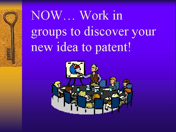 NOW… Work in groups to discover your new idea to patent! NOW… Work in groups to discover your new idea to patent!