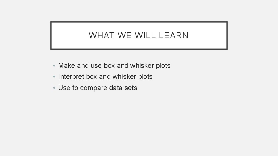 WHAT WE WILL LEARN • Make and use box and whisker plots • Interpret