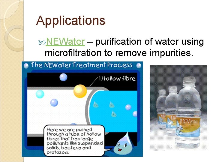 Applications NEWater – purification of water using microfiltration to remove impurities. 