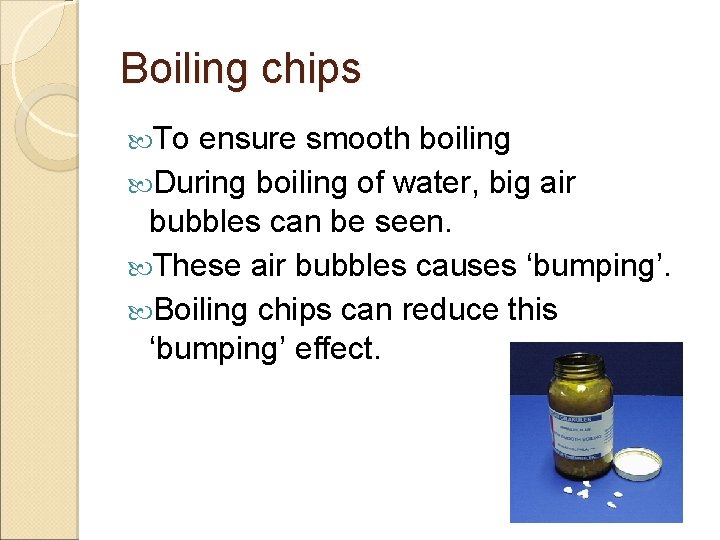 Boiling chips To ensure smooth boiling During boiling of water, big air bubbles can