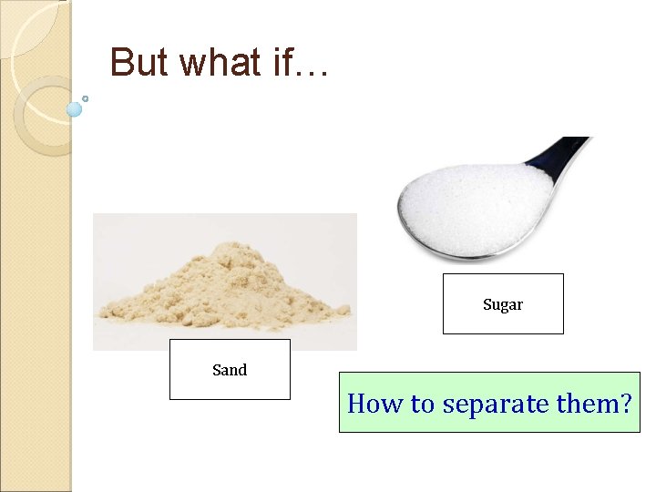 But what if… Sugar Sand How to separate them? 