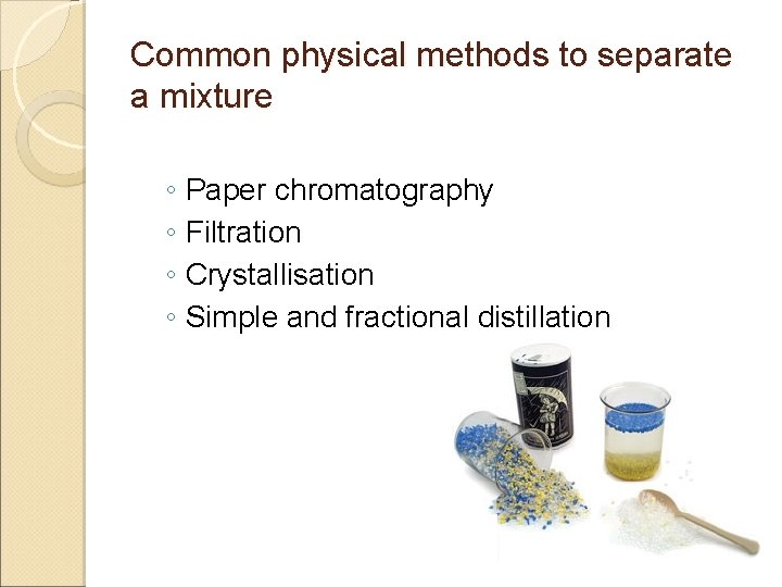 Common physical methods to separate a mixture ◦ Paper chromatography ◦ Filtration ◦ Crystallisation