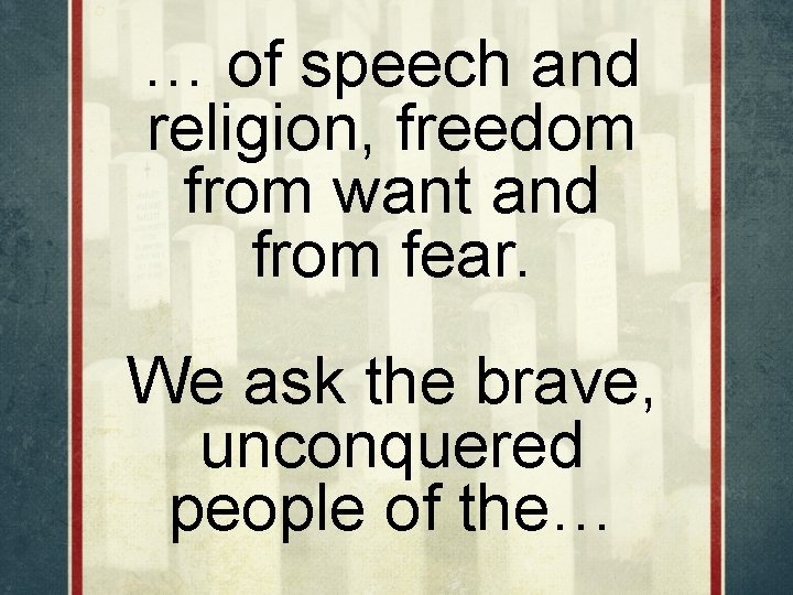 … of speech and religion, freedom from want and from fear. We ask the