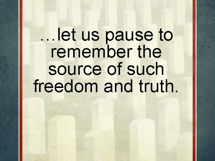 …let us pause to remember the source of such freedom and truth. 