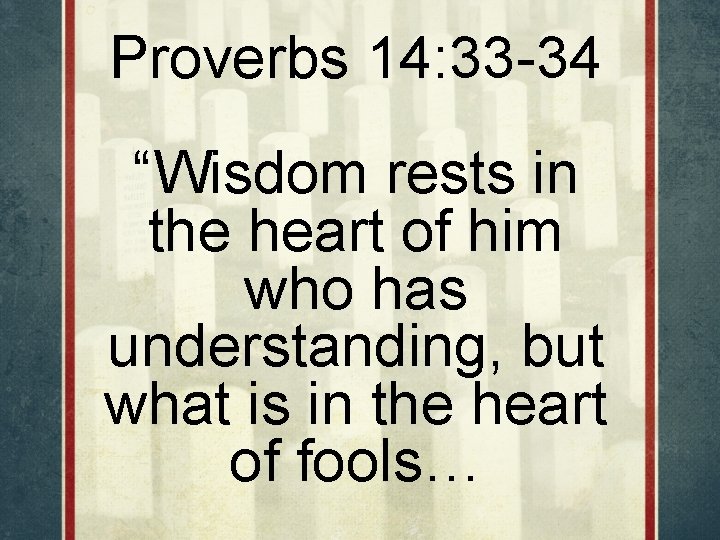 Proverbs 14: 33 -34 “Wisdom rests in the heart of him who has understanding,