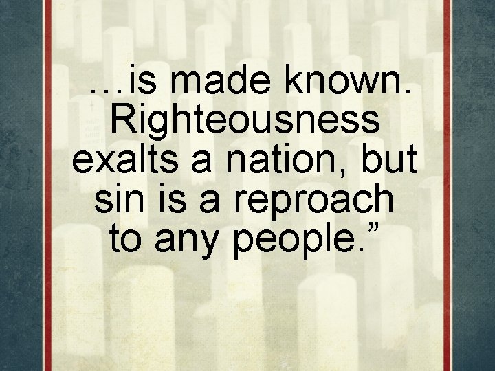 …is made known. Righteousness exalts a nation, but sin is a reproach to any