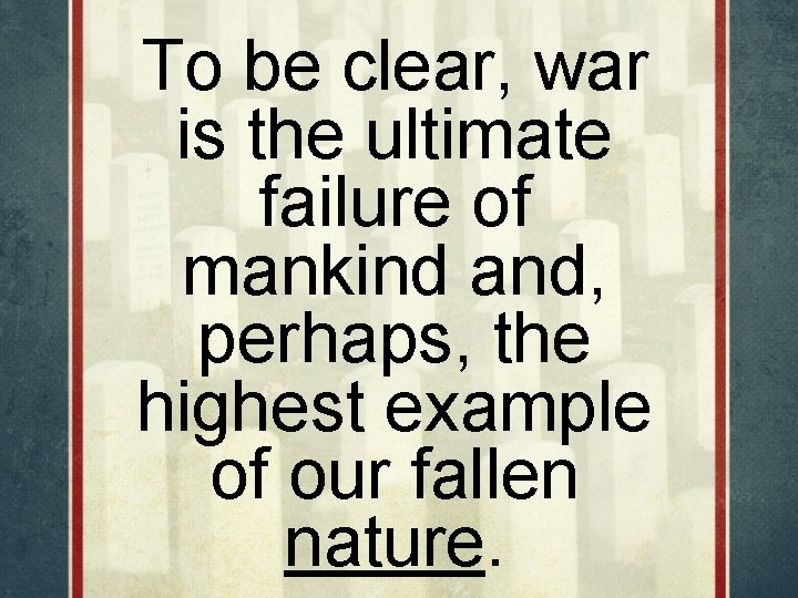 To be clear, war is the ultimate failure of mankind and, perhaps, the highest