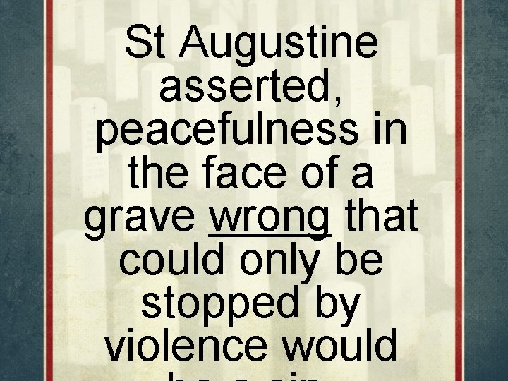 St Augustine asserted, peacefulness in the face of a grave wrong that could only