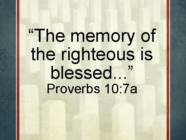 “The memory of the righteous is blessed. . . ” Proverbs 10: 7 a