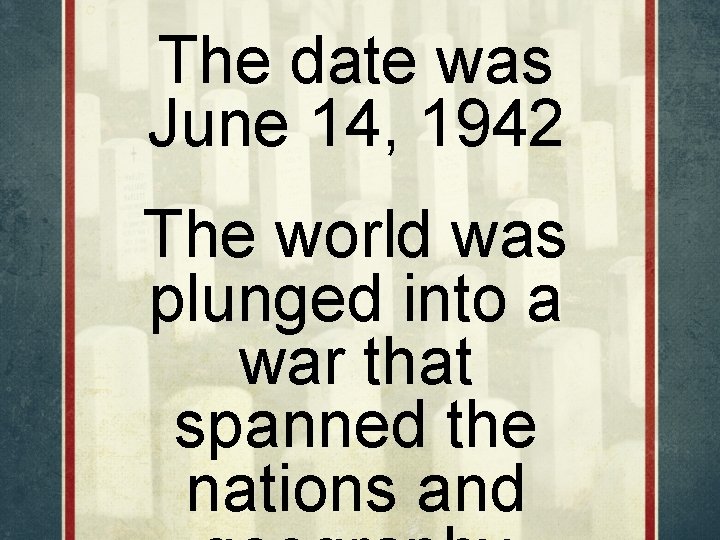The date was June 14, 1942 The world was plunged into a war that