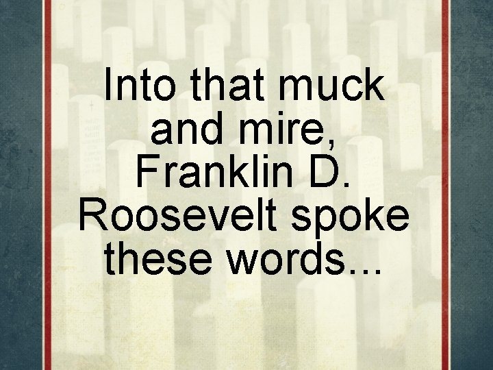 Into that muck and mire, Franklin D. Roosevelt spoke these words. . . 