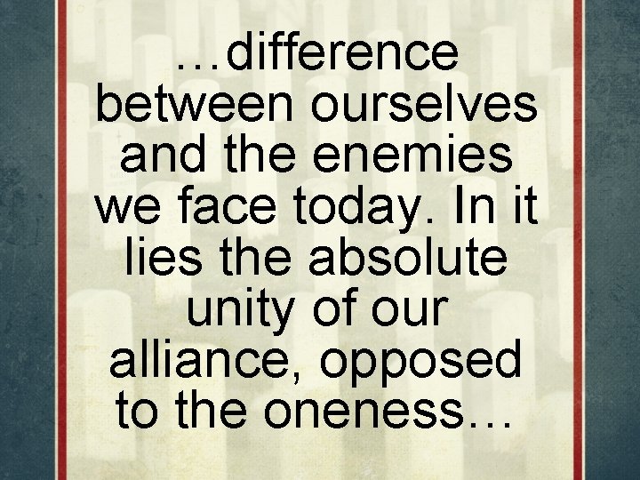 …difference between ourselves and the enemies we face today. In it lies the absolute