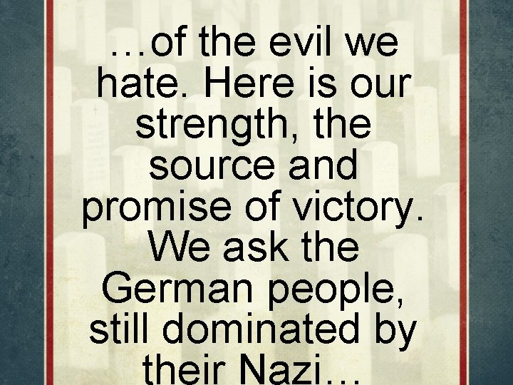 …of the evil we hate. Here is our strength, the source and promise of