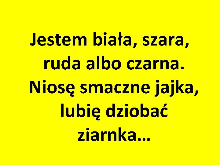 Jestem biała, szara, ruda albo czarna. Niosę smaczne jajka, lubię dziobać ziarnka… 