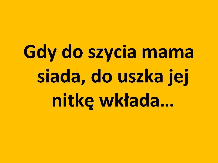 Gdy do szycia mama siada, do uszka jej nitkę wkłada… 