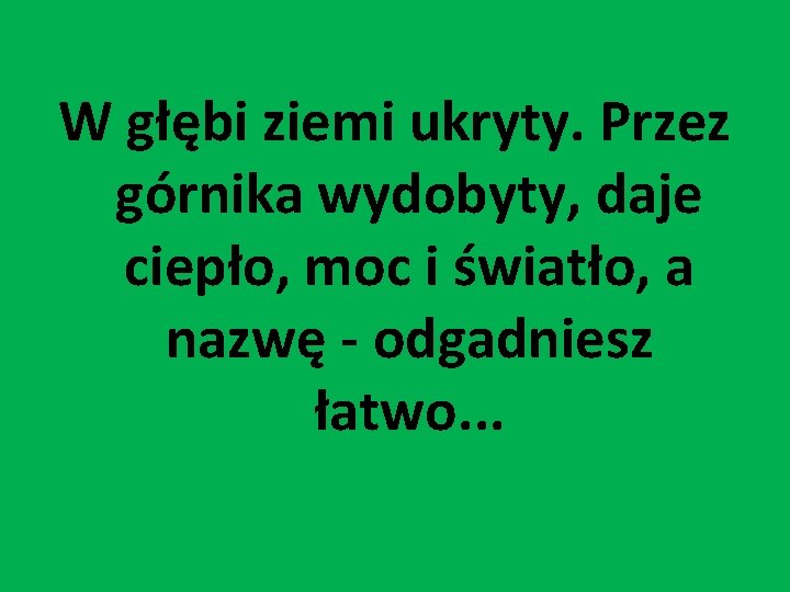 W głębi ziemi ukryty. Przez górnika wydobyty, daje ciepło, moc i światło, a nazwę