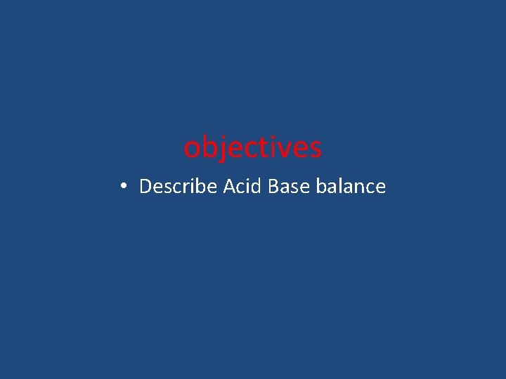 objectives • Describe Acid Base balance 