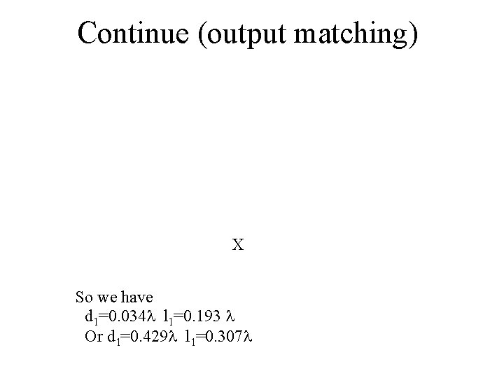 Continue (output matching) X So we have d 1=0. 034 l l 1=0. 193