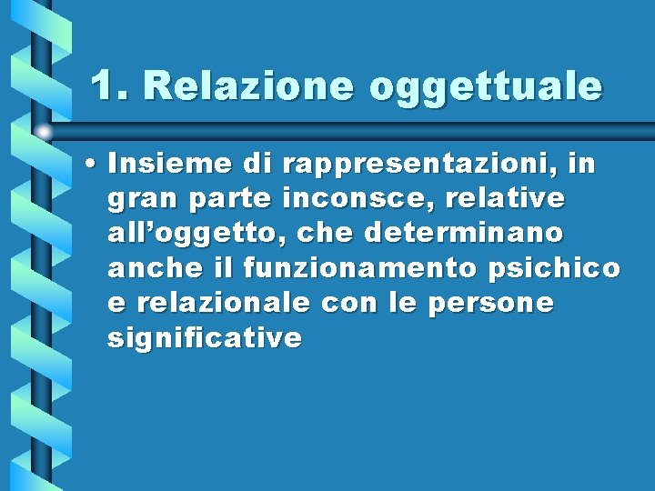 1. Relazione oggettuale • Insieme di rappresentazioni, in gran parte inconsce, relative all’oggetto, che