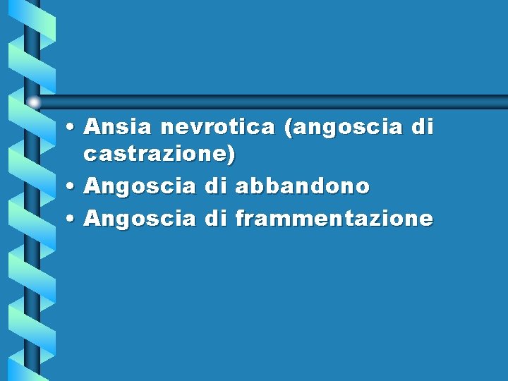  • Ansia nevrotica (angoscia di castrazione) • Angoscia di abbandono • Angoscia di