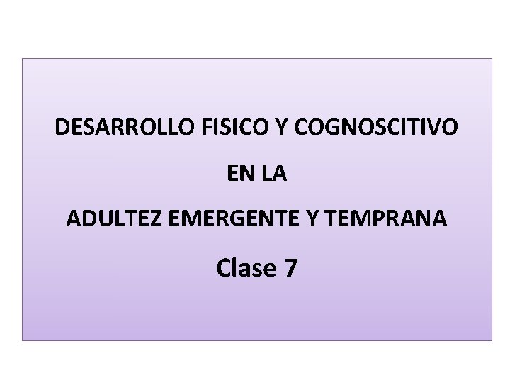 DESARROLLO FISICO Y COGNOSCITIVO EN LA ADULTEZ EMERGENTE Y TEMPRANA Clase 7 