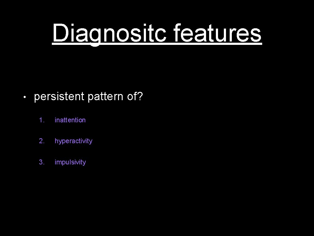 Diagnositc features • persistent pattern of? 1. inattention 2. hyperactivity 3. impulsivity 