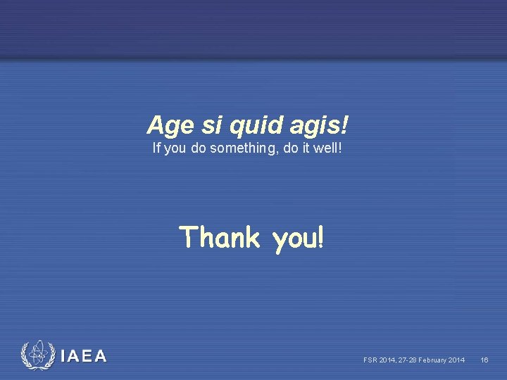 Age si quid agis! If you do something, do it well! Thank you! IAEA