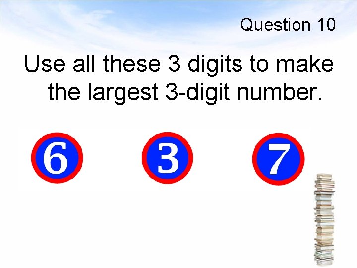 Question 10 Use all these 3 digits to make the largest 3 -digit number.