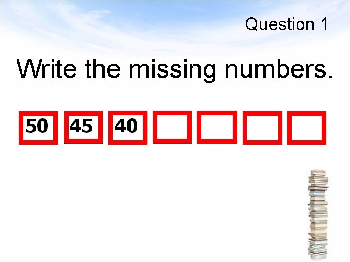 Question 1 Write the missing numbers. 