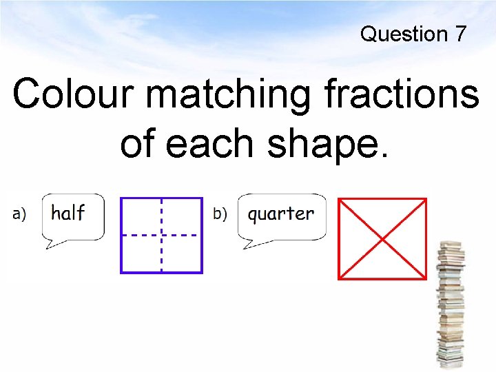 Question 7 Colour matching fractions of each shape. 