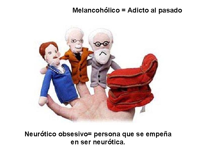 Melancohólico = Adicto al pasado Neurótico obsesivo= persona que se empeña en ser neurótica.