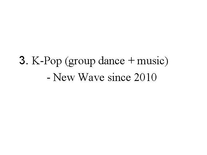 3. K-Pop (group dance + music) - New Wave since 2010 