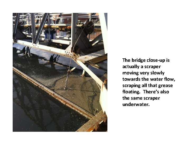 The bridge close-up is actually a scraper moving very slowly towards the water flow,
