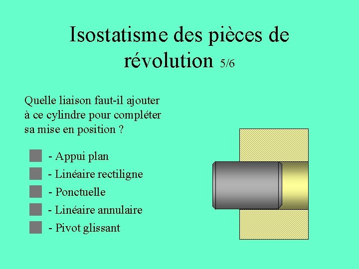 Isostatisme des pièces de révolution 5/6 Quelle liaison faut-il ajouter à ce cylindre pour Isostatisme des pièces de révolution 5/6 Quelle liaison faut-il ajouter à ce cylindre pour