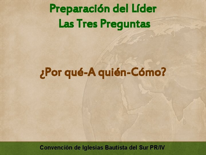 Preparación del Líder Las Tres Preguntas ¿Por qué-A quién-Cómo? Convención de Iglesias Bautista del