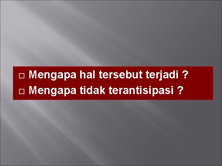  Mengapa hal tersebut terjadi ? Mengapa tidak terantisipasi ? 