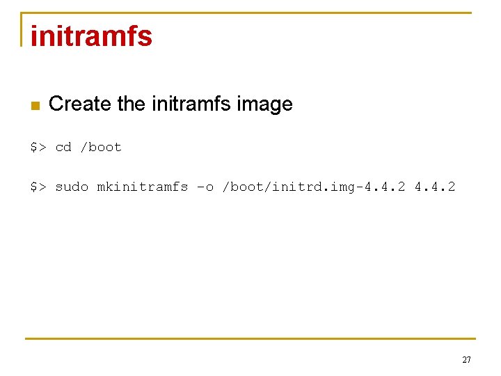 initramfs n Create the initramfs image $> cd /boot $> sudo mkinitramfs –o /boot/initrd.