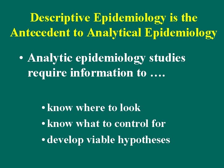 Descriptive Epidemiology is the Antecedent to Analytical Epidemiology • Analytic epidemiology studies require information