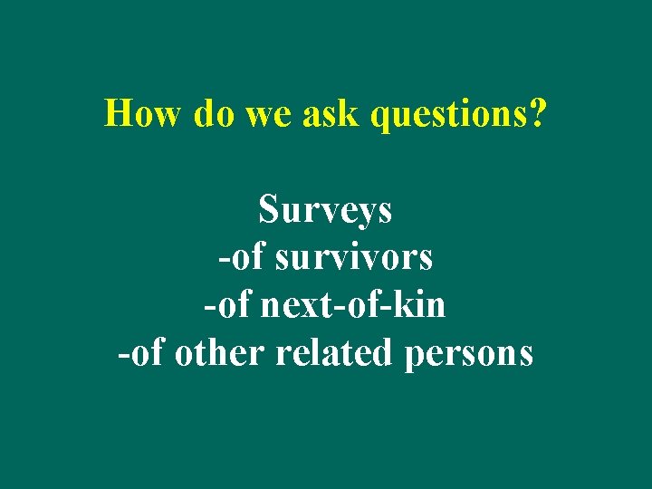 How do we ask questions? Surveys -of survivors -of next-of-kin -of other related persons