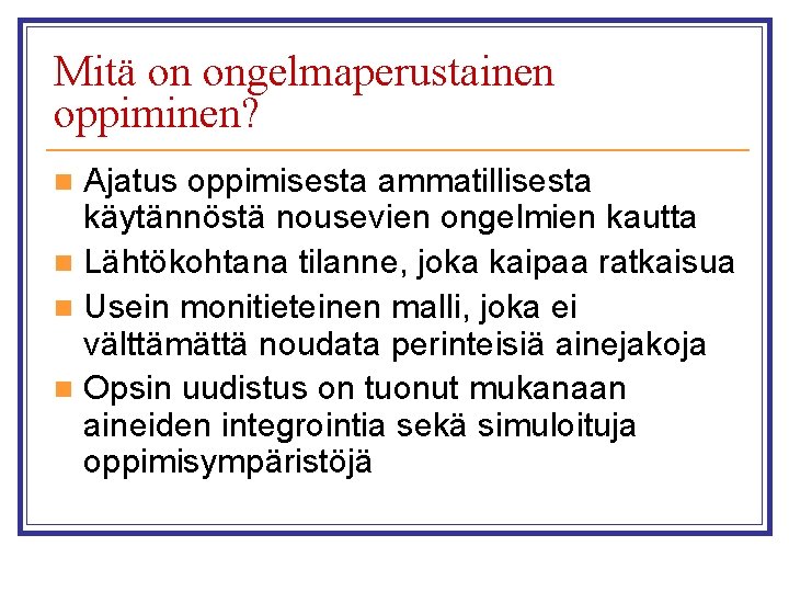 Mitä on ongelmaperustainen oppiminen? Ajatus oppimisesta ammatillisesta käytännöstä nousevien ongelmien kautta n Lähtökohtana tilanne,