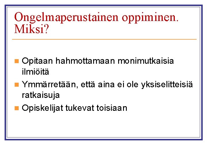 Ongelmaperustainen oppiminen. Miksi? Opitaan hahmottamaan monimutkaisia ilmiöitä n Ymmärretään, että aina ei ole yksiselitteisiä